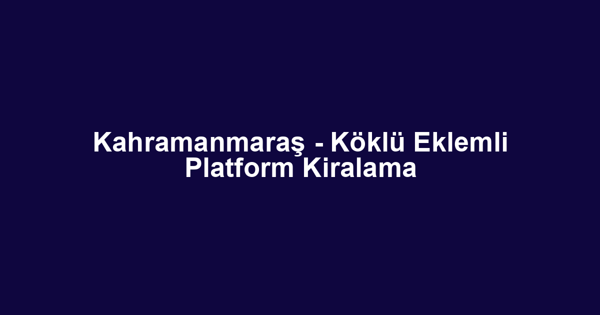 Kahramanmaraş - Köklü Eklemli Platform Kiralama