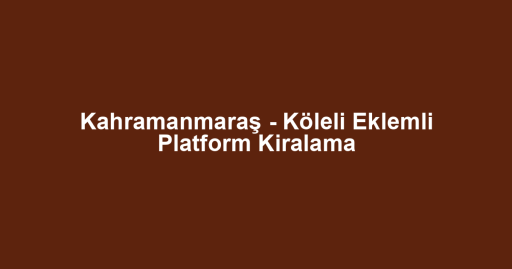 Kahramanmaraş - Köleli Eklemli Platform Kiralama