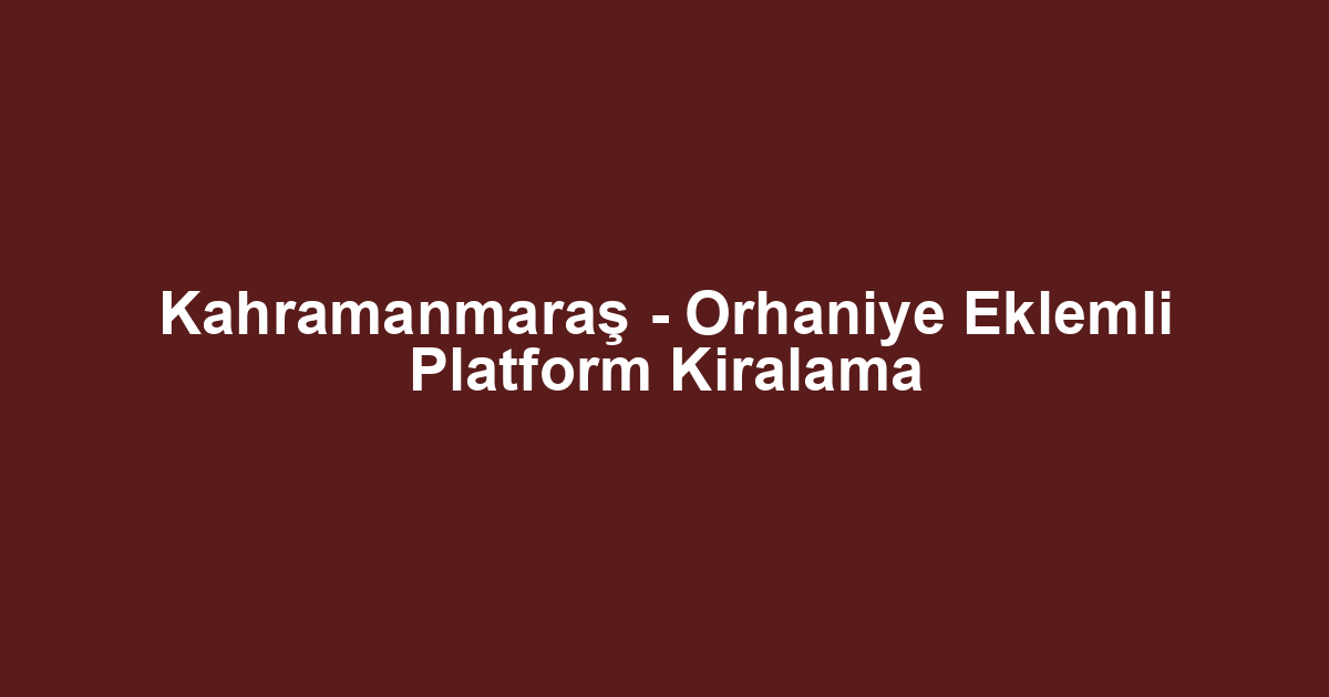Kahramanmaraş - Orhaniye Eklemli Platform Kiralama