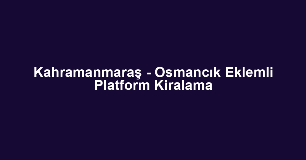 Kahramanmaraş - Osmancık Eklemli Platform Kiralama