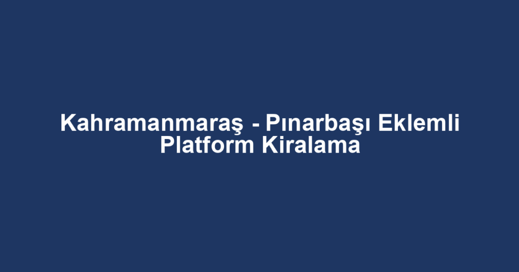 Kahramanmaraş - Pınarbaşı Eklemli Platform Kiralama
