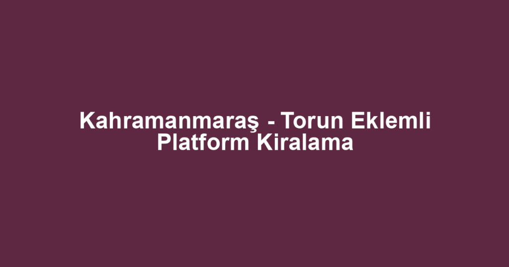 Kahramanmaraş - Torun Eklemli Platform Kiralama