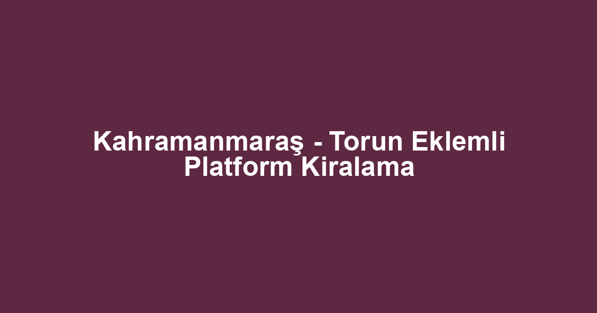 Kahramanmaraş - Torun Eklemli Platform Kiralama