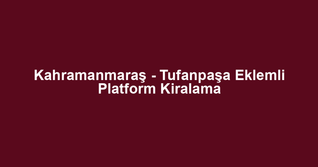 Kahramanmaraş - Tufanpaşa Eklemli Platform Kiralama