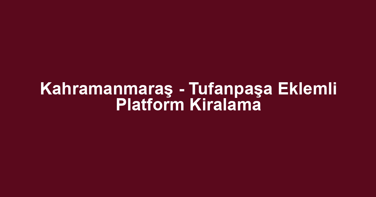 Kahramanmaraş - Tufanpaşa Eklemli Platform Kiralama