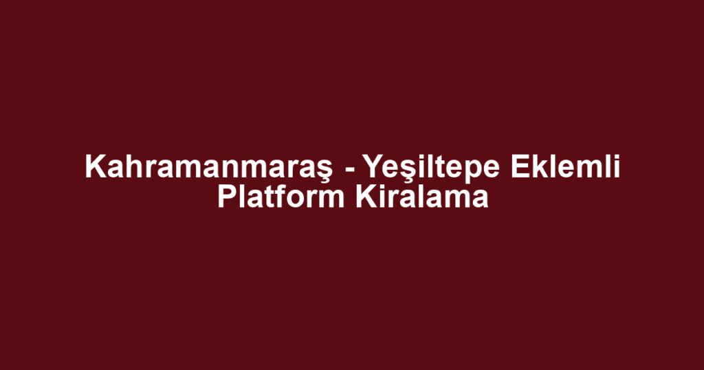 Kahramanmaraş - Yeşiltepe Eklemli Platform Kiralama