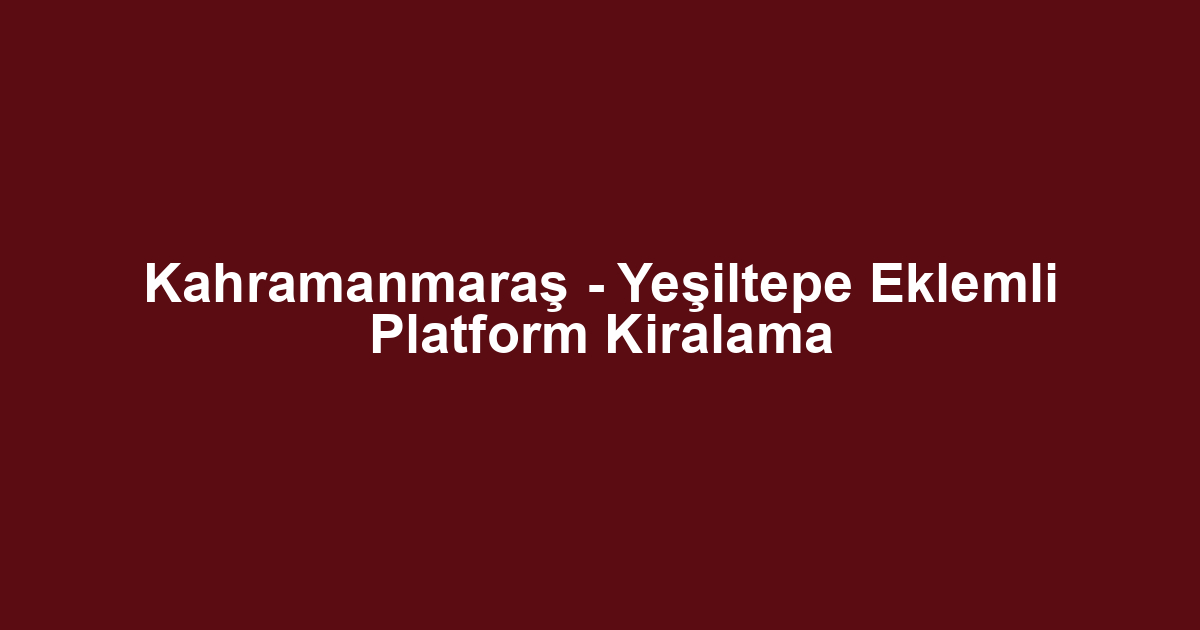 Kahramanmaraş - Yeşiltepe Eklemli Platform Kiralama
