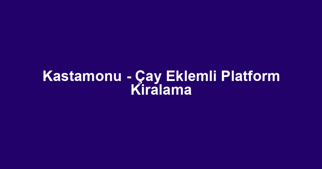 Kastamonu - Çay Eklemli Platform Kiralama
