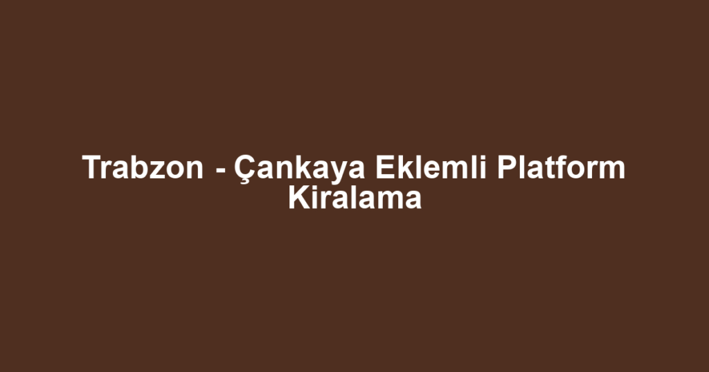 Trabzon - Çankaya Eklemli Platform Kiralama