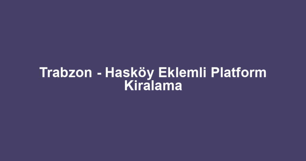 Trabzon - Hasköy Eklemli Platform Kiralama