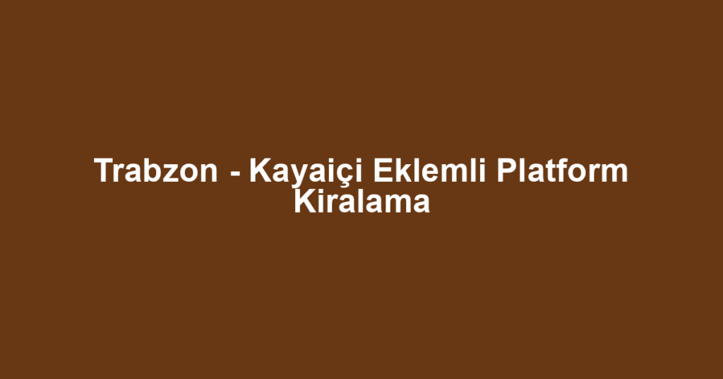 Trabzon - Kayaiçi Eklemli Platform Kiralama
