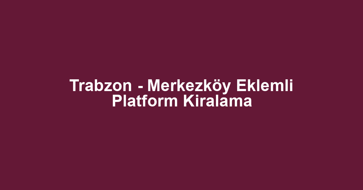 Trabzon - Merkezköy Eklemli Platform Kiralama