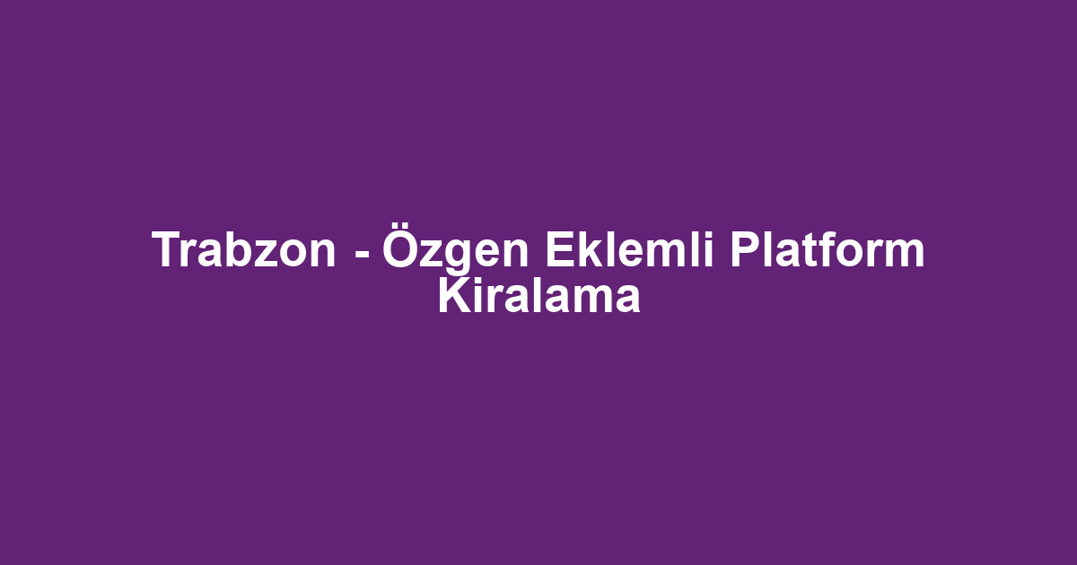 Trabzon - Özgen Eklemli Platform Kiralama
