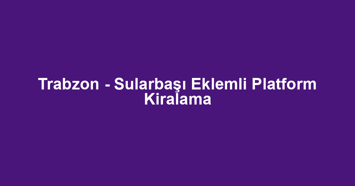 Trabzon - Sularbaşı Eklemli Platform Kiralama