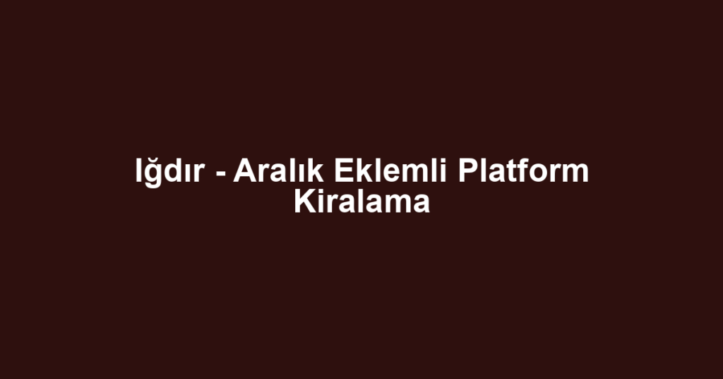 Iğdır - Aralık Eklemli Platform Kiralama