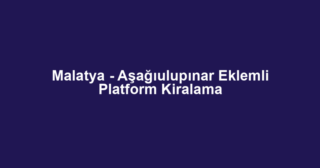 Malatya - Aşağıulupınar Eklemli Platform Kiralama