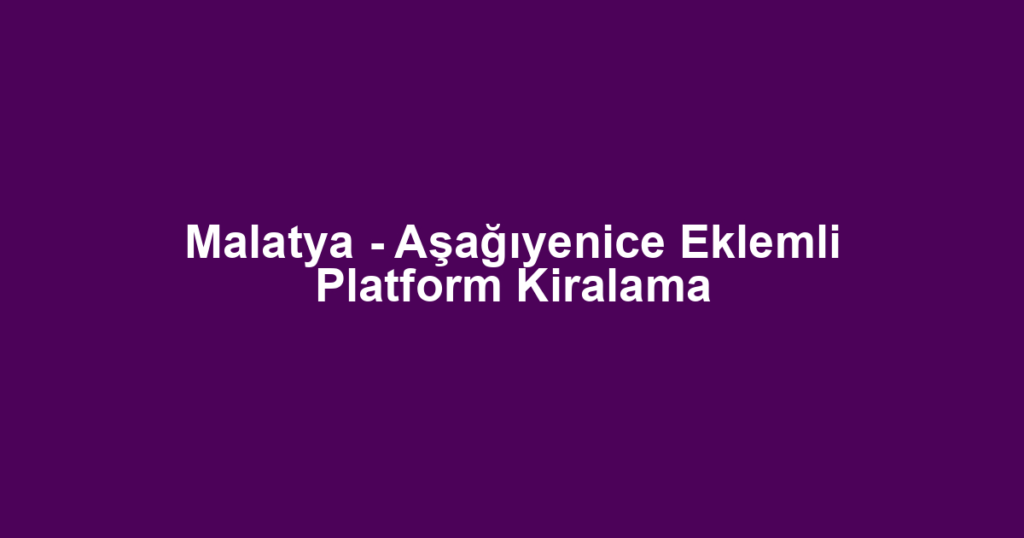 Malatya - Aşağıyenice Eklemli Platform Kiralama