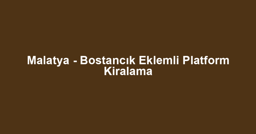 Malatya - Bostancık Eklemli Platform Kiralama