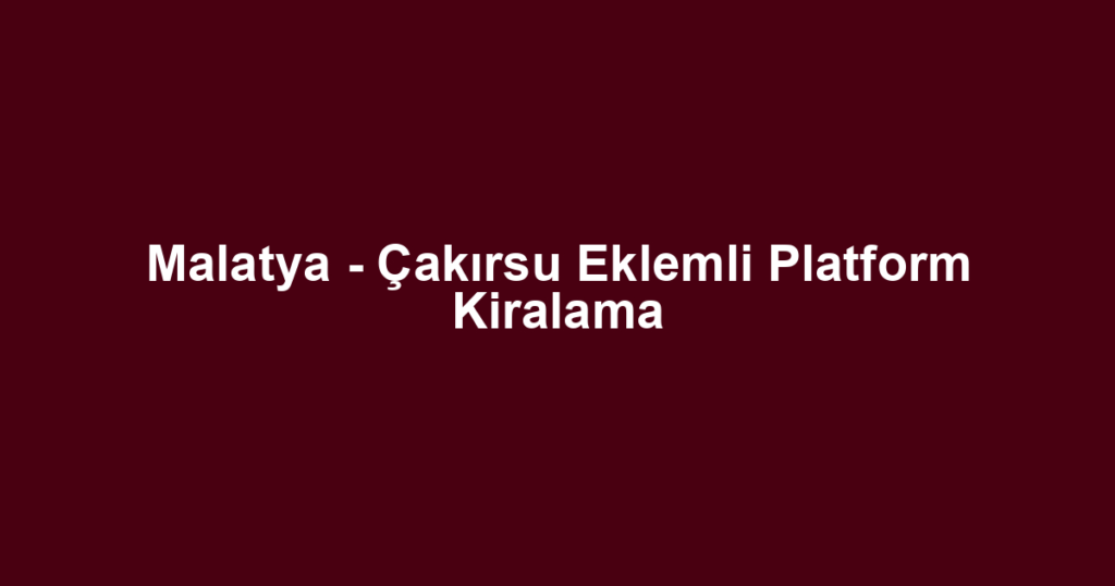 Malatya - Çakırsu Eklemli Platform Kiralama
