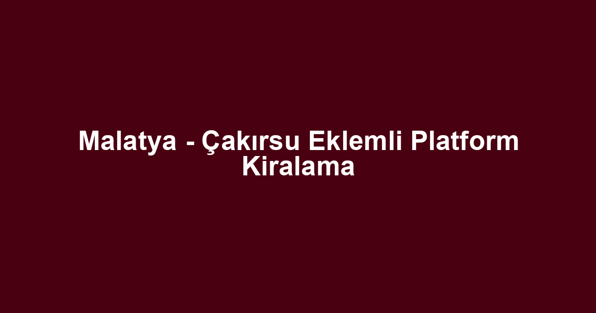 Malatya - Çakırsu Eklemli Platform Kiralama