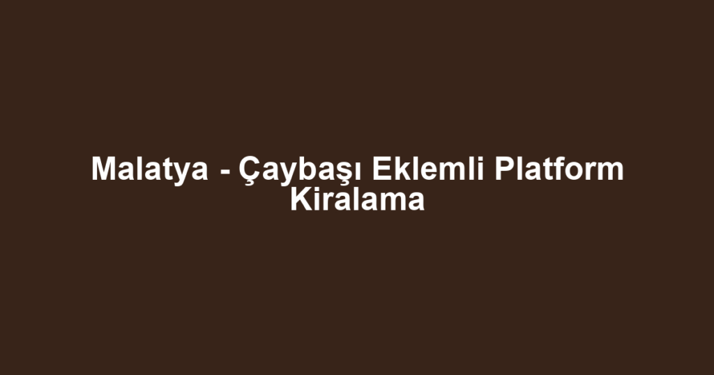 Malatya - Çaybaşı Eklemli Platform Kiralama