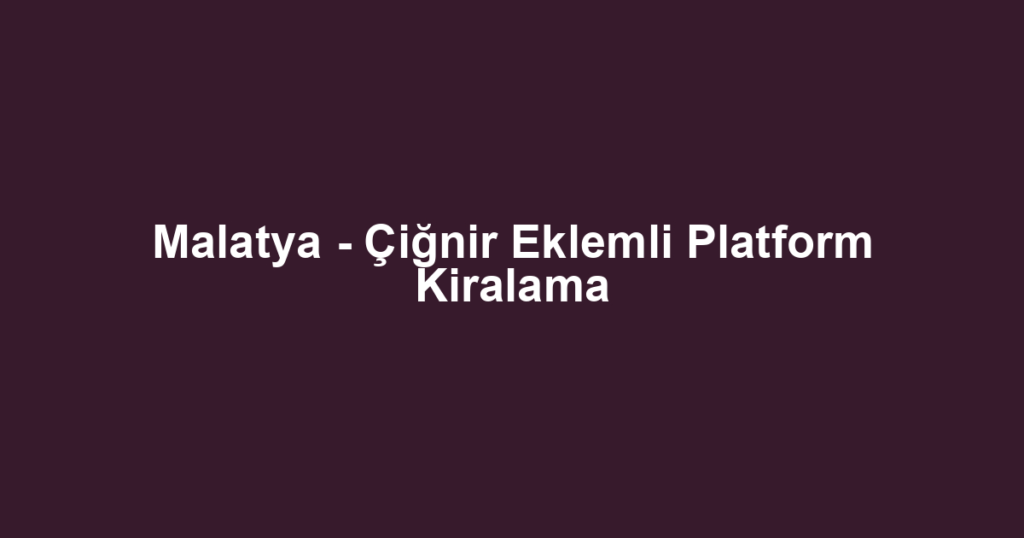 Malatya - Çiğnir Eklemli Platform Kiralama