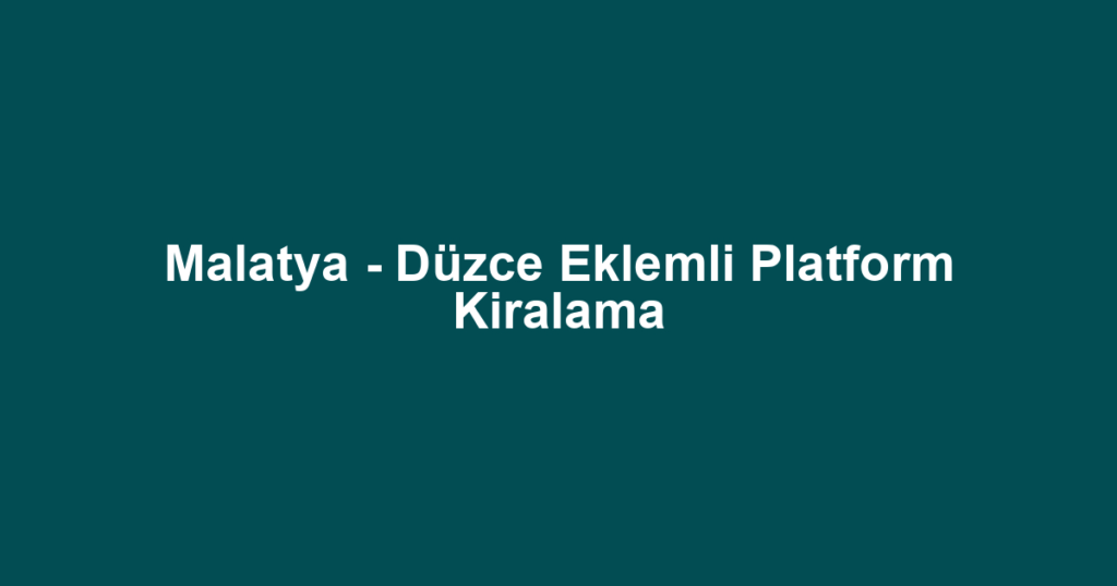 Malatya - Düzce Eklemli Platform Kiralama