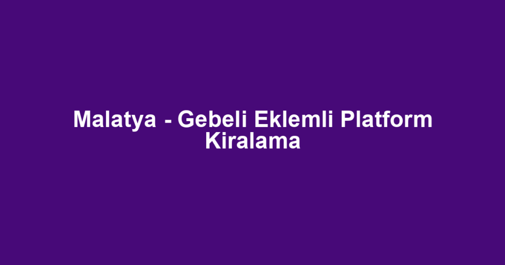 Malatya - Gebeli Eklemli Platform Kiralama
