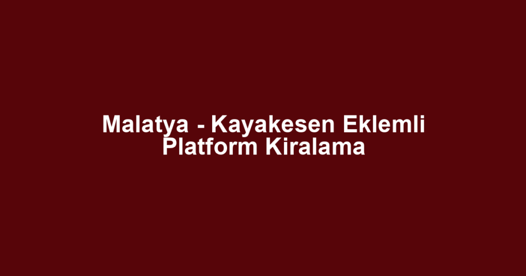 Malatya - Kayakesen Eklemli Platform Kiralama