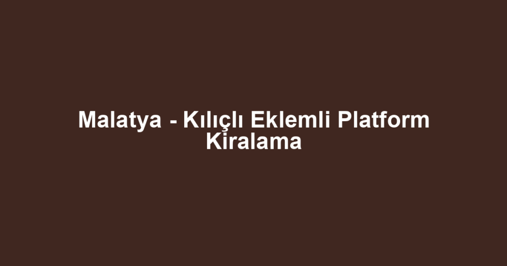 Malatya - Kılıçlı Eklemli Platform Kiralama