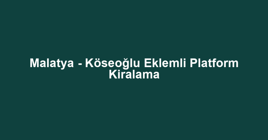 Malatya - Köseoğlu Eklemli Platform Kiralama