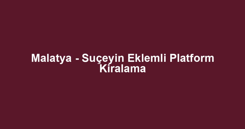 Malatya - Suçeyin Eklemli Platform Kiralama