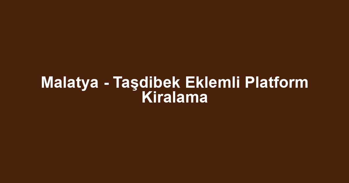 Malatya - Taşdibek Eklemli Platform Kiralama