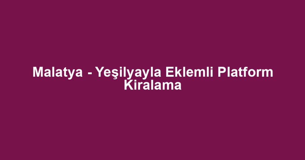 Malatya - Yeşilyayla Eklemli Platform Kiralama