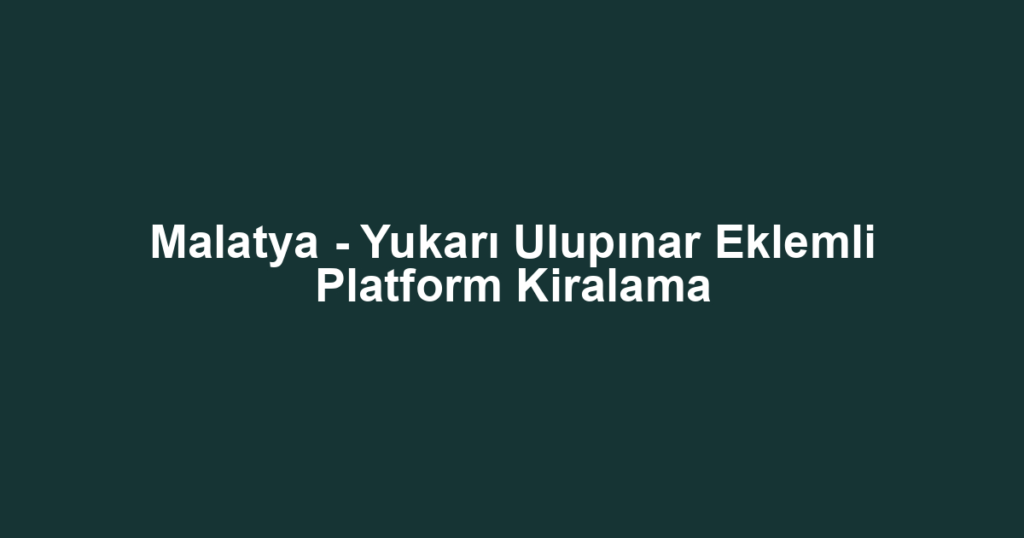 Malatya - Yukarı Ulupınar Eklemli Platform Kiralama