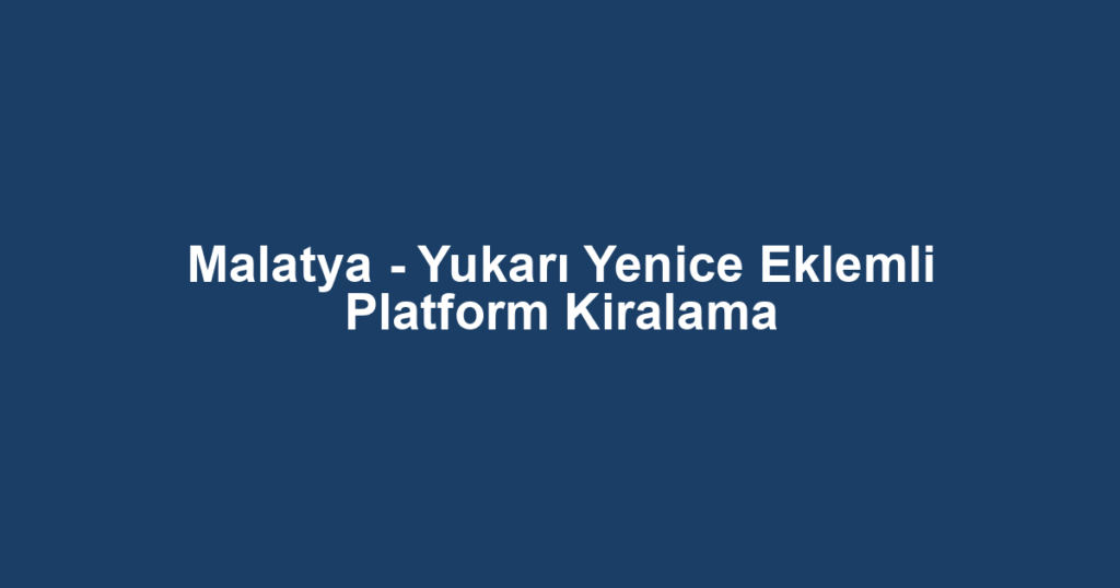 Malatya - Yukarı Yenice Eklemli Platform Kiralama