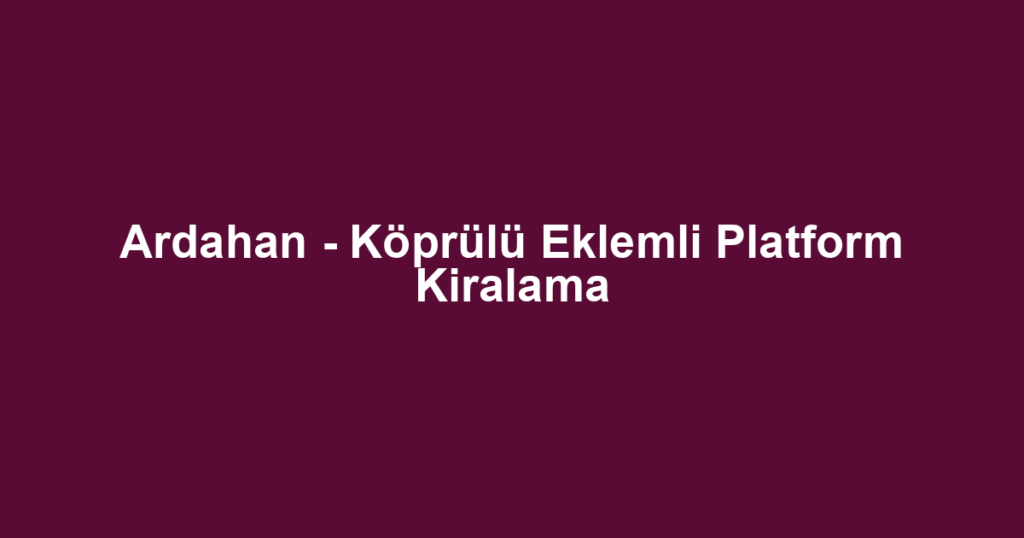 Ardahan - Köprülü Eklemli Platform Kiralama