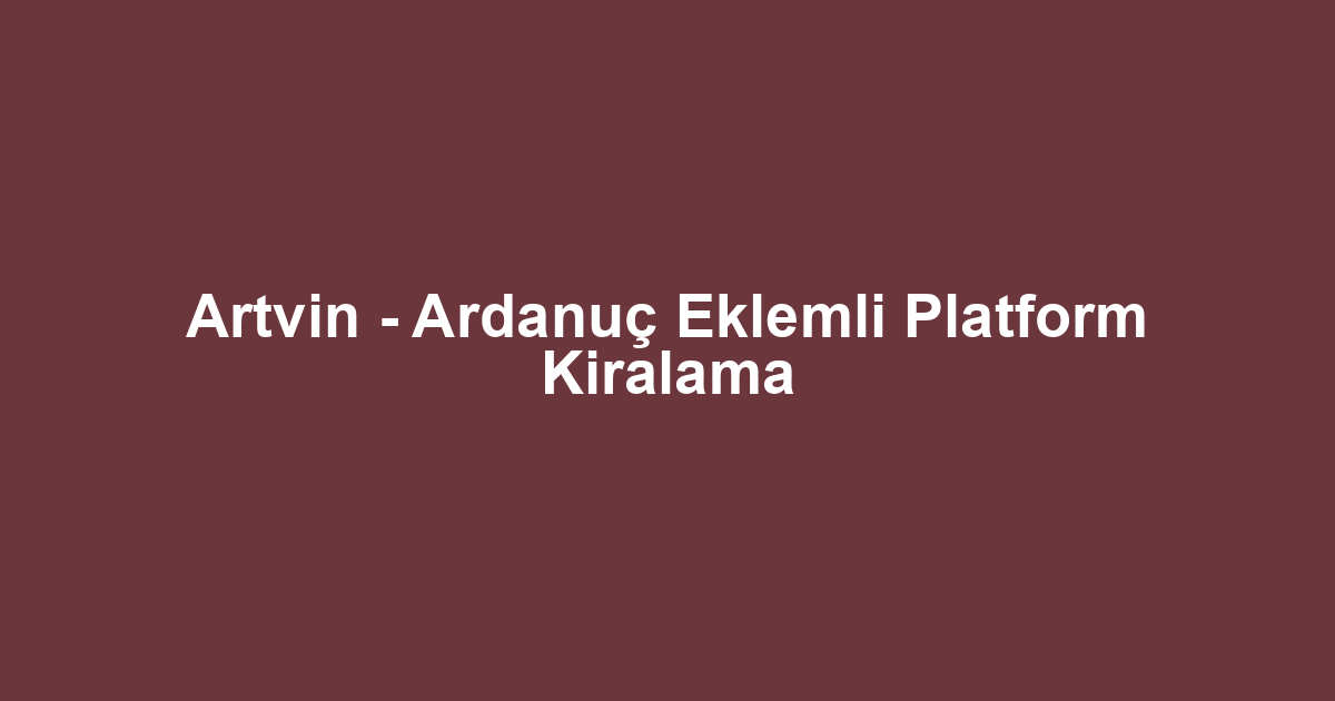 Artvin - Ardanuç Eklemli Platform Kiralama