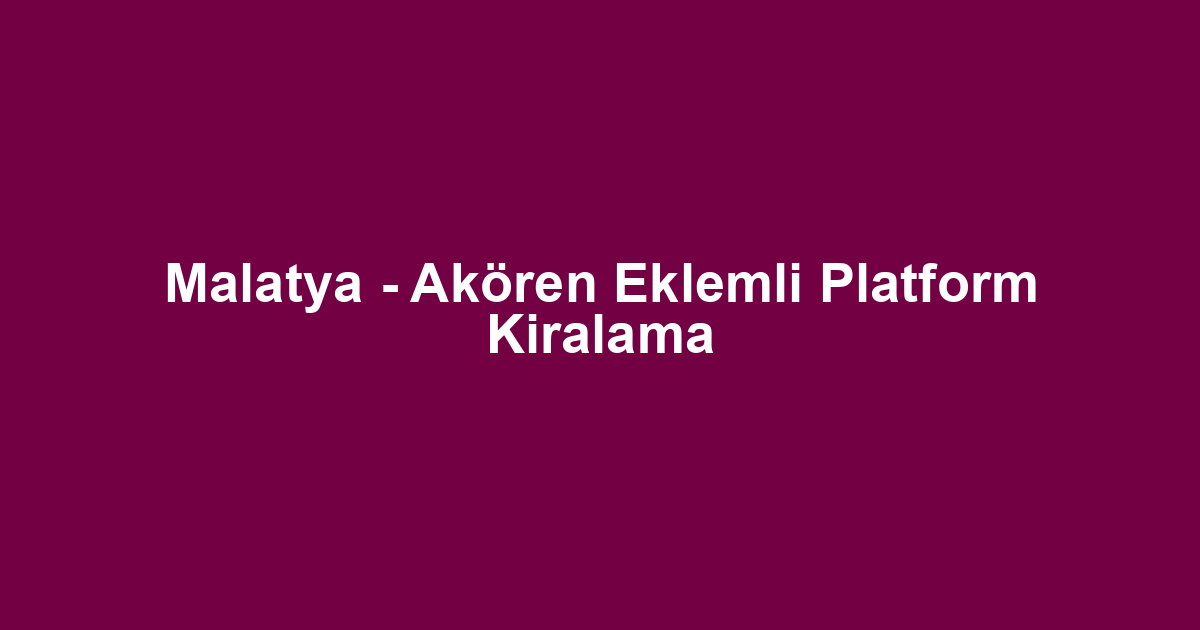 Malatya - Akören Eklemli Platform Kiralama