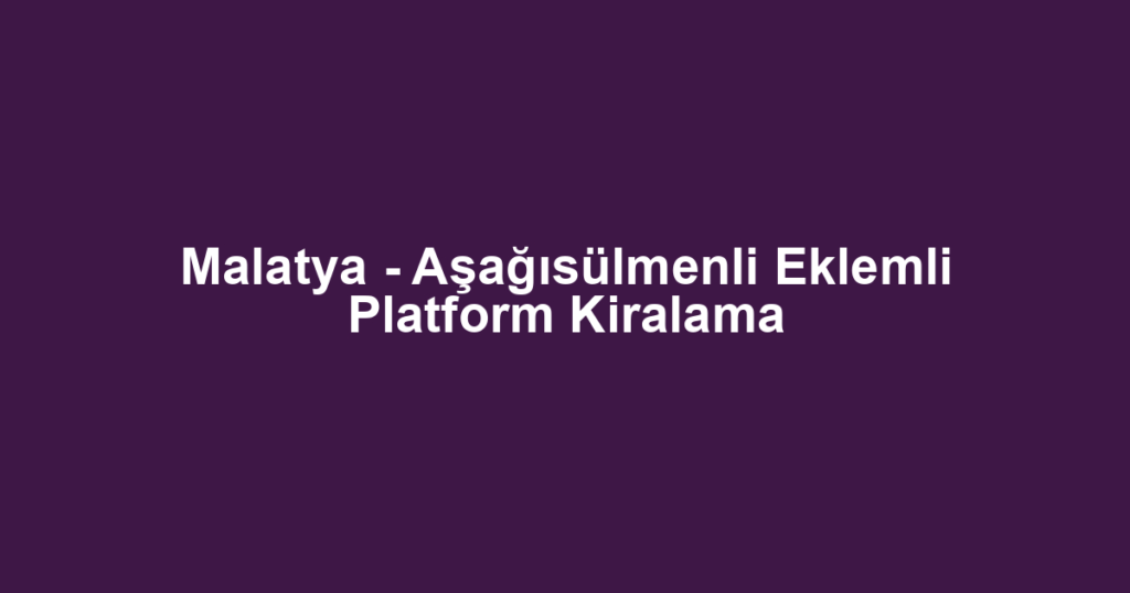 Malatya - Aşağısülmenli Eklemli Platform Kiralama