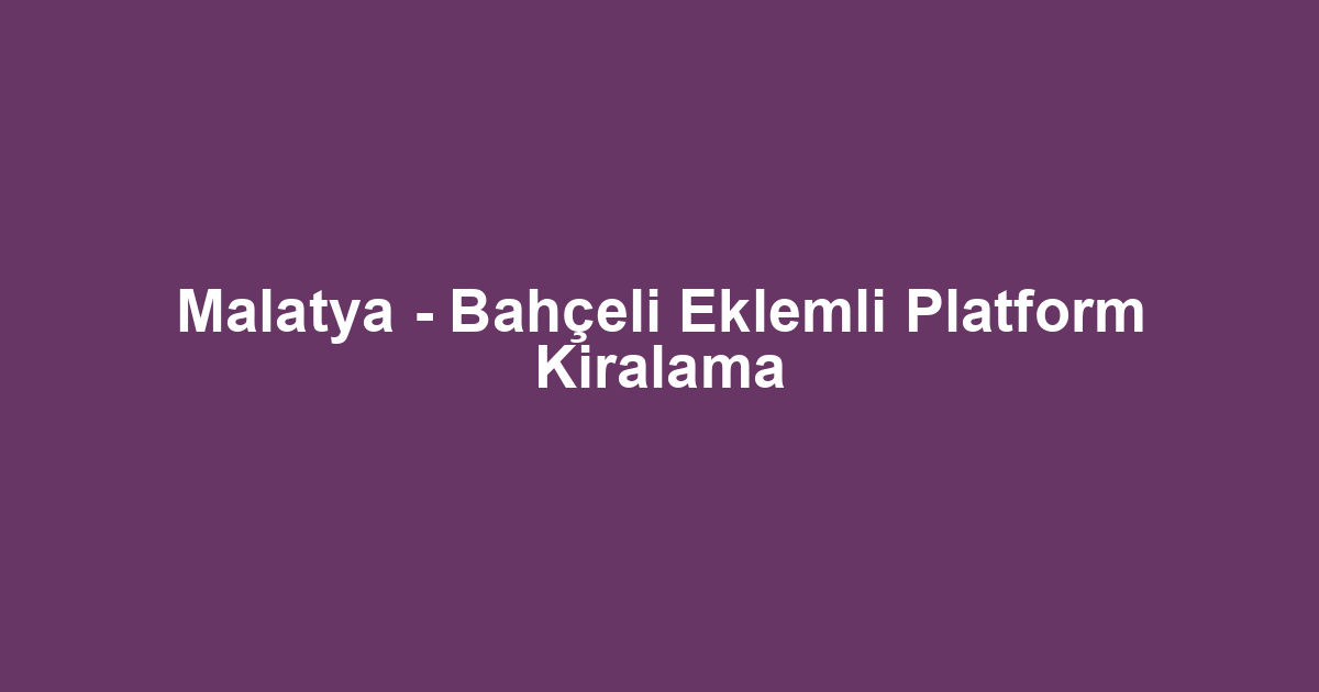 Malatya - Bahçeli Eklemli Platform Kiralama