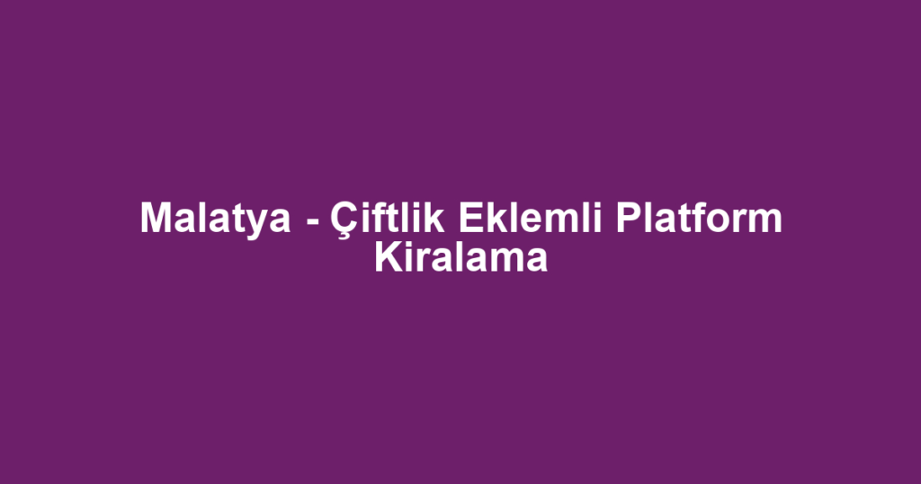 Malatya - Çiftlik Eklemli Platform Kiralama