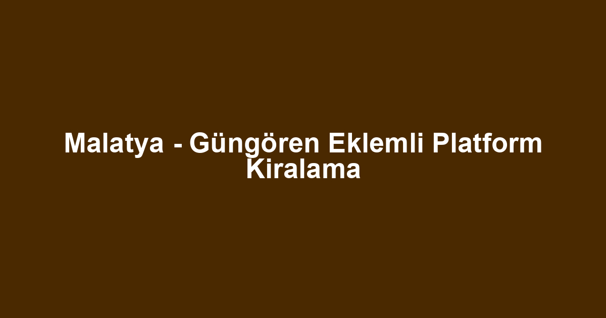 Malatya - Güngören Eklemli Platform Kiralama