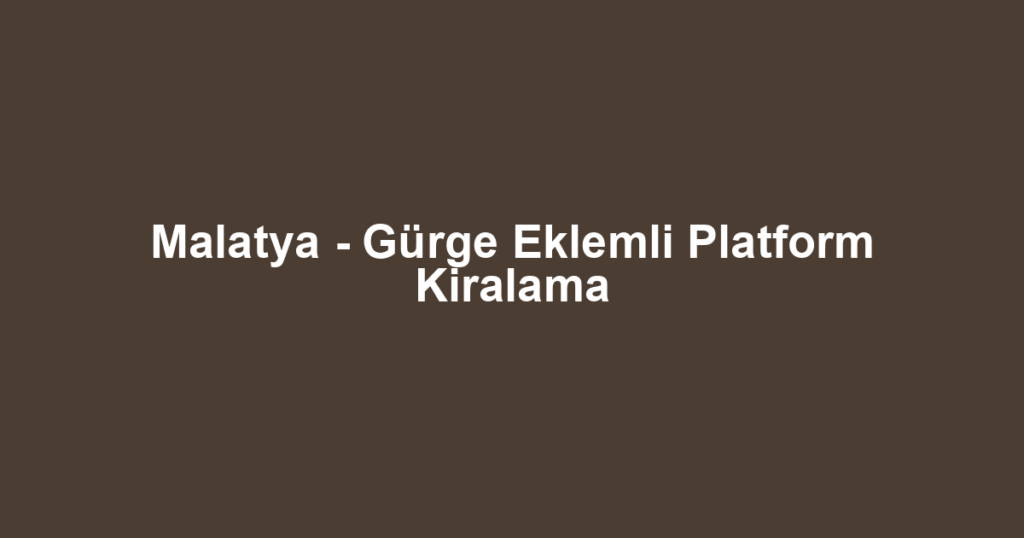 Malatya - Gürge Eklemli Platform Kiralama