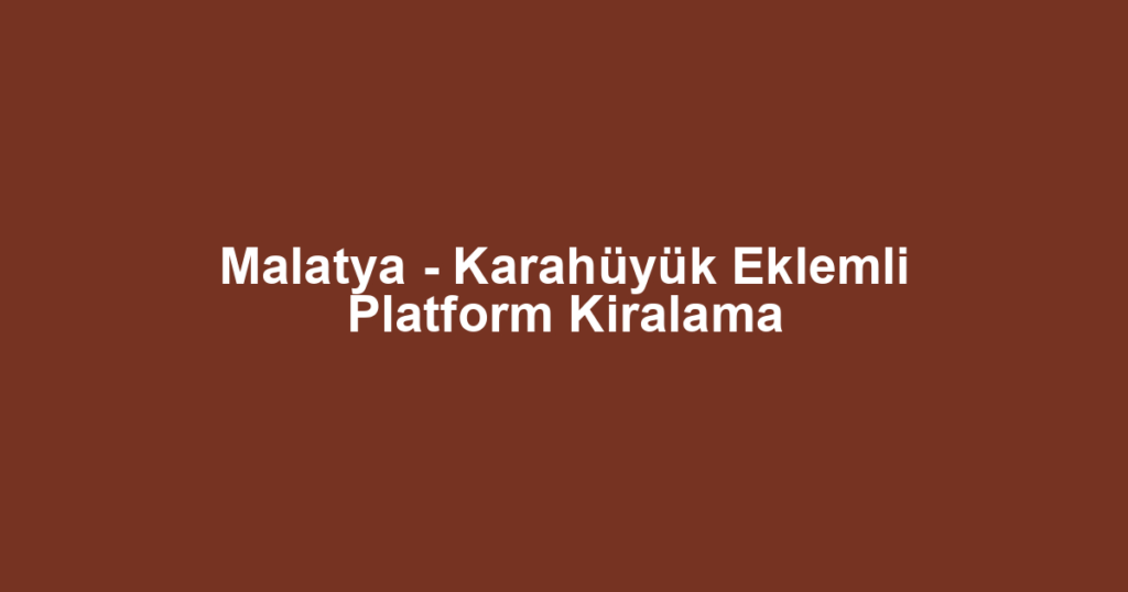 Malatya - Karahüyük Eklemli Platform Kiralama