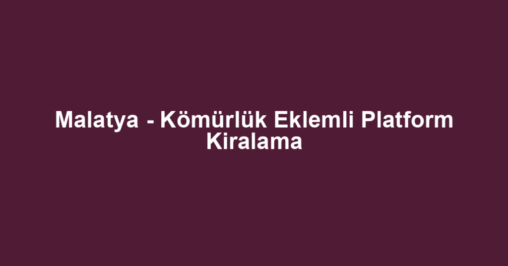Malatya - Kömürlük Eklemli Platform Kiralama
