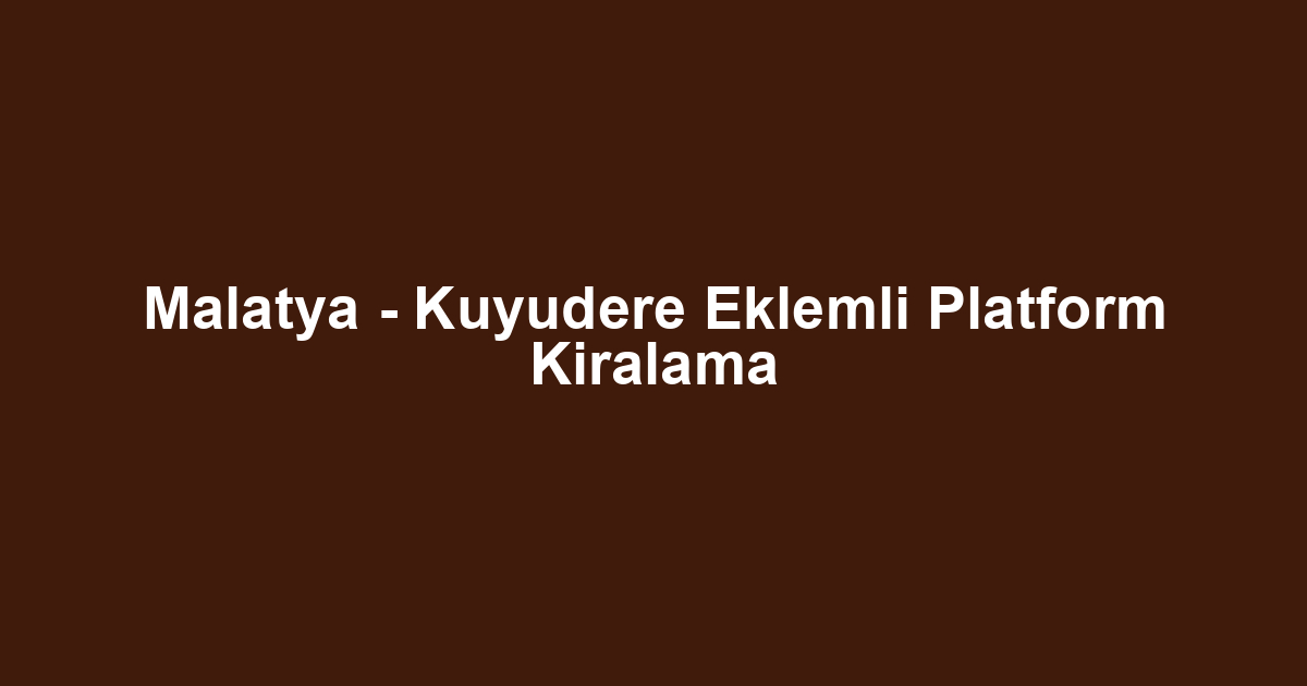 Malatya - Kuyudere Eklemli Platform Kiralama