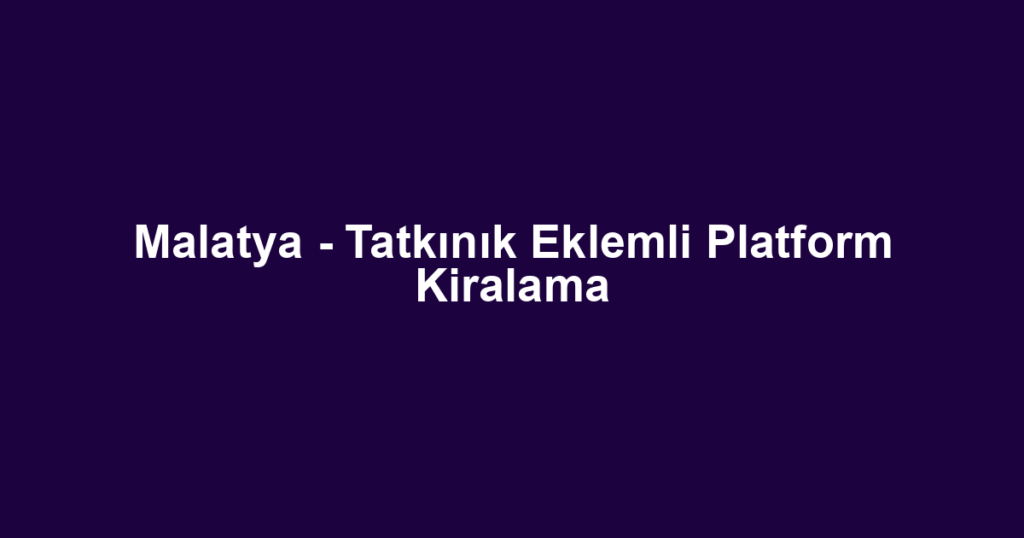 Malatya - Tatkınık Eklemli Platform Kiralama