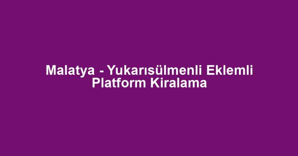 Malatya - Yukarısülmenli Eklemli Platform Kiralama