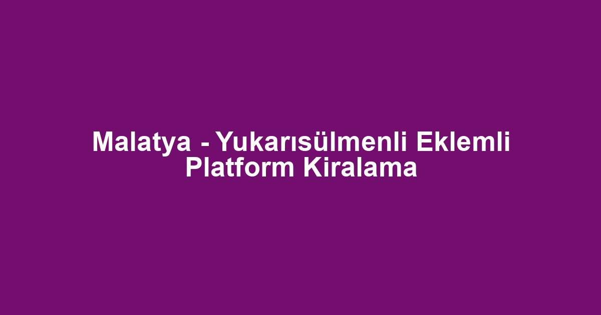 Malatya - Yukarısülmenli Eklemli Platform Kiralama